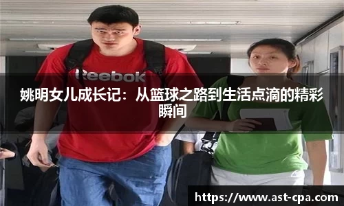 姚明女儿成长记：从篮球之路到生活点滴的精彩瞬间