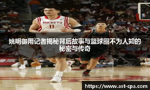 姚明御用记者揭秘背后故事与篮球圈不为人知的秘密与传奇