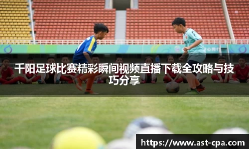 千阳足球比赛精彩瞬间视频直播下载全攻略与技巧分享